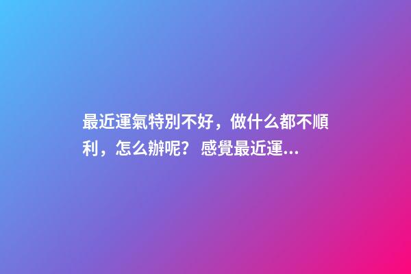 最近運氣特別不好，做什么都不順利，怎么辦呢？ 感覺最近運勢不好怎么辦，覺得最近一段時間運氣很不好，怎么辦？-第1張-觀點-玄機派
